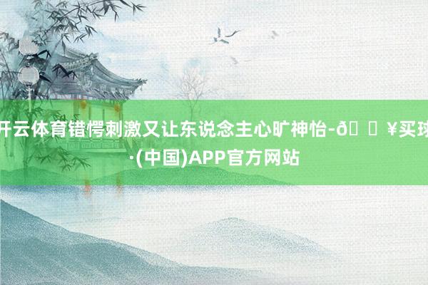 开云体育错愕刺激又让东说念主心旷神怡-🔥买球·(中国)APP官方网站