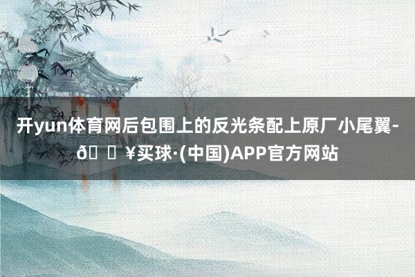 开yun体育网后包围上的反光条配上原厂小尾翼-🔥买球·(中国)APP官方网站