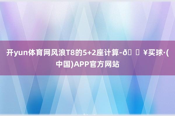 开yun体育网风浪T8的5+2座计算-🔥买球·(中国)APP官方网站