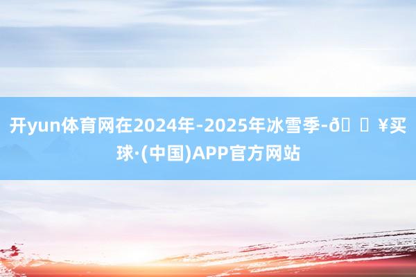 开yun体育网在2024年-2025年冰雪季-🔥买球·(中国)APP官方网站