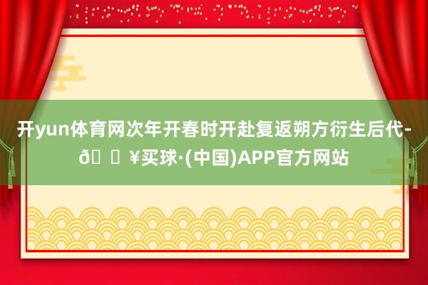 开yun体育网次年开春时开赴复返朔方衍生后代-🔥买球·(中国)APP官方网站