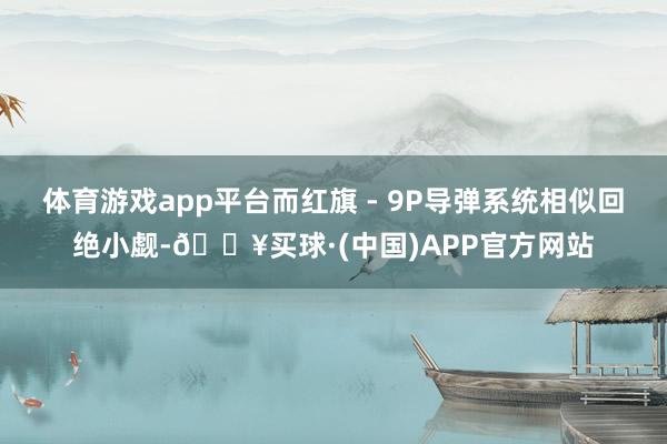 体育游戏app平台而红旗 - 9P导弹系统相似回绝小觑-🔥买球·(中国)APP官方网站