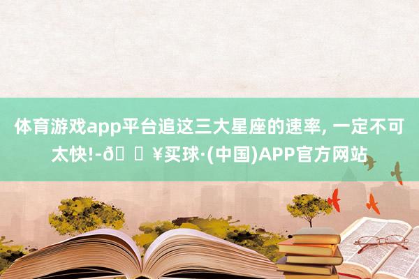 体育游戏app平台追这三大星座的速率, 一定不可太快!-🔥买球·(中国)APP官方网站