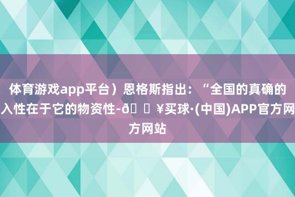 体育游戏app平台）恩格斯指出：“全国的真确的长入性在于它的物资性-🔥买球·(中国)APP官方网站