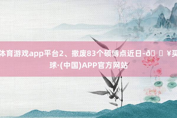 体育游戏app平台2、撤废83个硕博点近日-🔥买球·(中国)APP官方网站